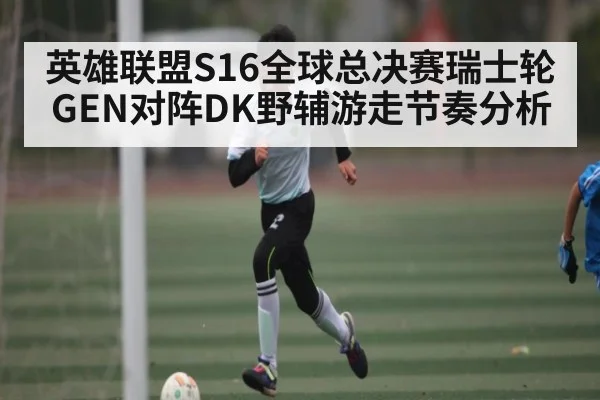 英雄联盟S16全球总决赛瑞士轮GEN对阵DK野辅游走节奏分析