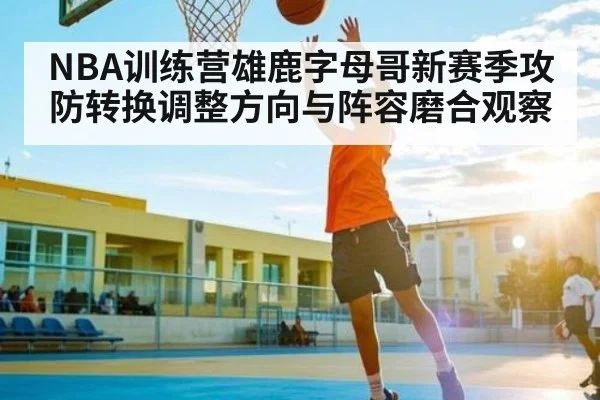 NBA训练营雄鹿字母哥新赛季攻防转换调整方向与阵容磨合观察