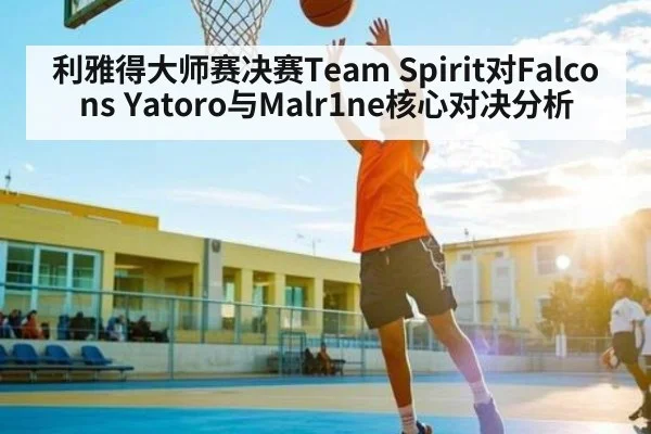利雅得大师赛决赛Team Spirit对Falcons Yatoro与Malr1ne核心对决分析