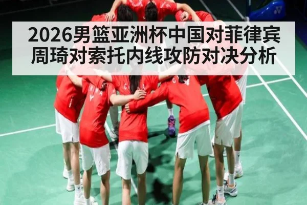 2026男篮亚洲杯中国对菲律宾周琦对索托内线攻防对决分析