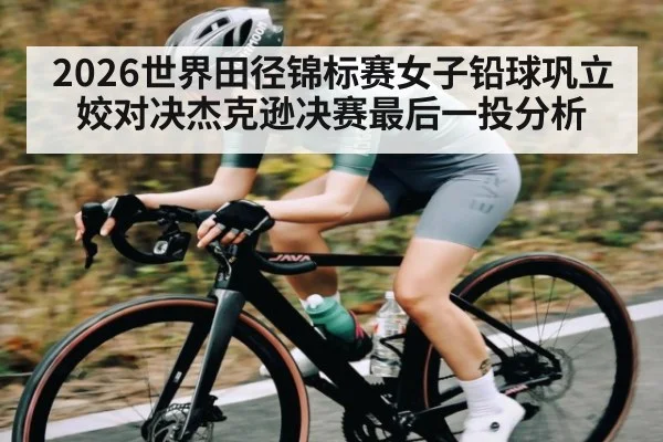 2026世界田径锦标赛女子铅球巩立姣对决杰克逊决赛最后一投分析