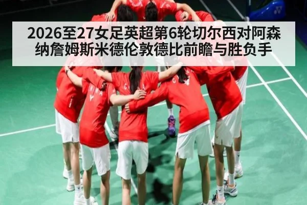 2026至27女足英超第6轮切尔西对阿森纳詹姆斯米德伦敦德比前瞻与胜负手