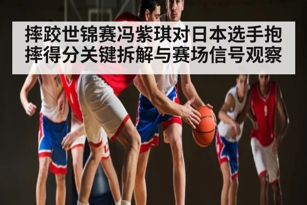 摔跤世锦赛冯紫琪对日本选手抱摔得分关键拆解与赛场信号观察